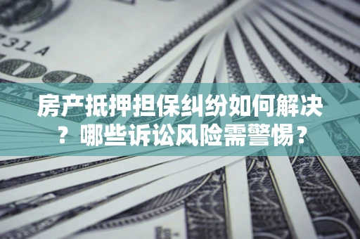 济南房产抵押担保纠纷如何解决？哪些诉讼风险需警惕？