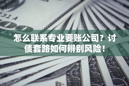 济南怎么联系专业要账公司？讨债套路如何辨别风险！