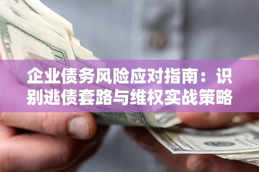 济南企业债务风险应对指南：识别逃债套路与维权实战策略