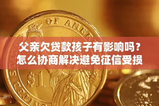 济南父亲欠贷款孩子有影响吗？怎么协商解决避免征信受损？