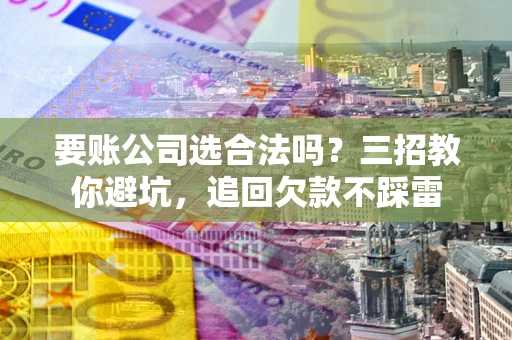 济南要账公司选合法吗？三招教你避坑，追回欠款不踩雷
