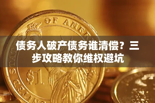 济南债务人破产债务谁清偿?三步攻略教你维权避坑 济南债务人破产债务谁清偿?三步攻略教你维权避坑