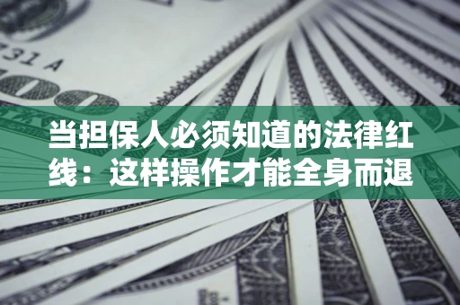 济南当担保人必须知道的法律红线：这样操作才能全身而退