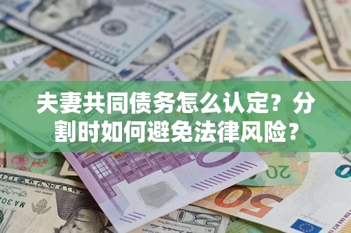 济南夫妻共同债务怎么认定？分割时如何避免法律风险？