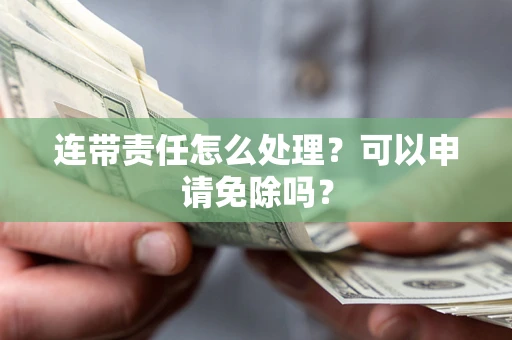 济南连带责任怎么处理？可以申请免除吗？