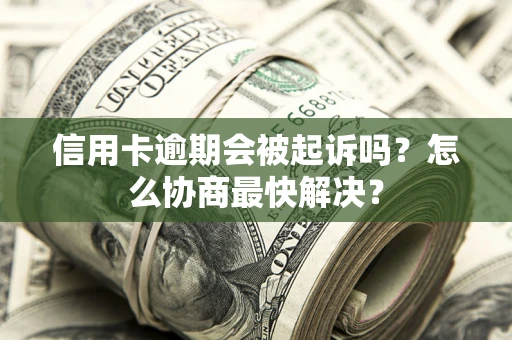 济南信用卡逾期会被起诉吗？怎么协商最快解决？