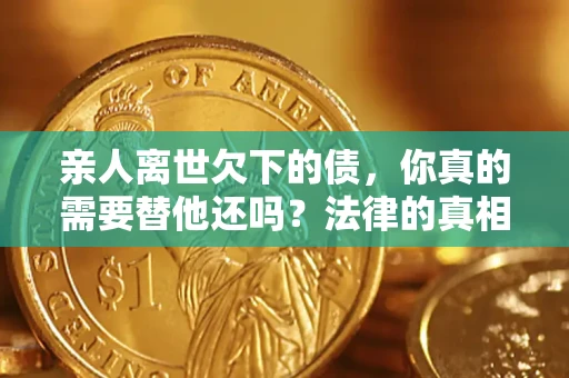 济南亲人离世欠下的债，你真的需要替他还吗？法律的真相或许与你想的不一样