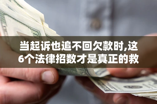 济南当起诉也追不回欠款时,这6个法律招数才是真正的救命稻草