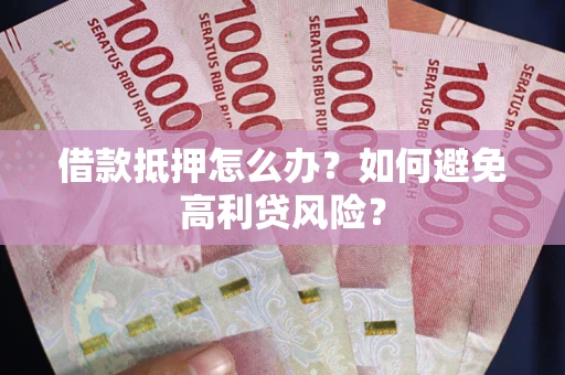 济南借款抵押怎么办？如何避免高利贷风险？