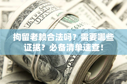 济南拘留老赖合法吗？需要哪些证据？必备清单速查！